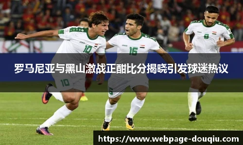 罗马尼亚与黑山激战正酣比分揭晓引发球迷热议