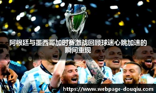 阿根廷与墨西哥加时赛激战回顾球迷心跳加速的瞬间重现