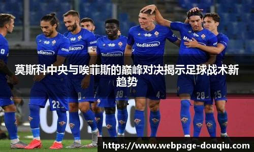 莫斯科中央与唉菲斯的巅峰对决揭示足球战术新趋势