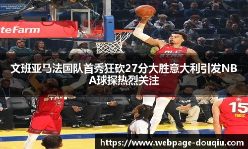 文班亚马法国队首秀狂砍27分大胜意大利引发NBA球探热烈关注